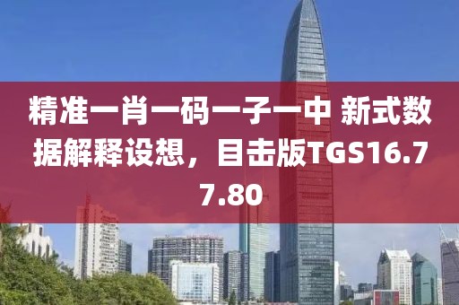 精准一肖一码一子一中 新式数据解释设想，目击版TGS16.77.80