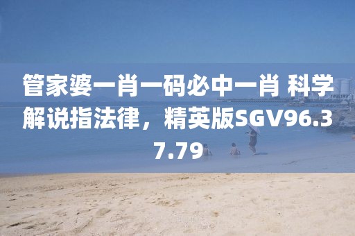 管家婆一肖一码必中一肖 科学解说指法律，精英版SGV96.37.79