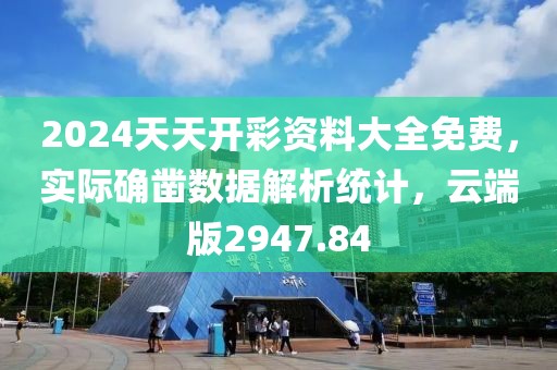 2024天天开彩资料大全免费，实际确凿数据解析统计，云端版2947.84