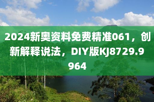 2024新奥资料免费精准061，创新解释说法，DIY版KJ8729.9964