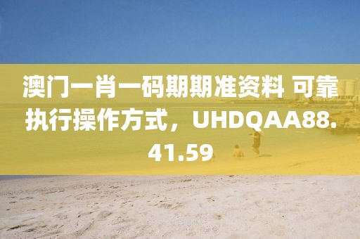 澳门一肖一码期期准资料 可靠执行操作方式，UHDQAA88.41.59