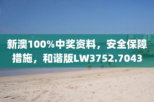 新澳100%中奖资料，安全保障措施，和谐版LW3752.7043