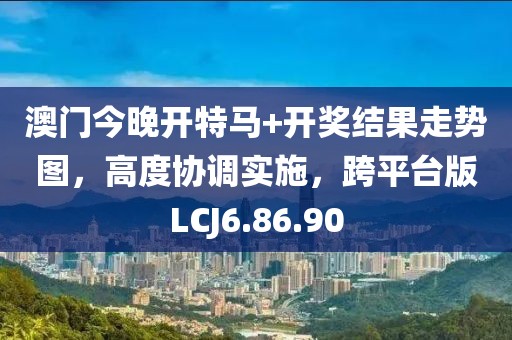 澳门今晚开特马+开奖结果走势图，高度协调实施，跨平台版LCJ6.86.90
