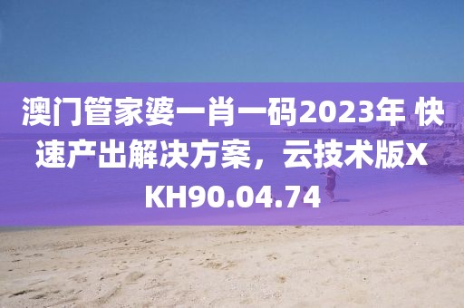 澳门管家婆一肖一码2023年 快速产出解决方案，云技术版XKH90.04.74