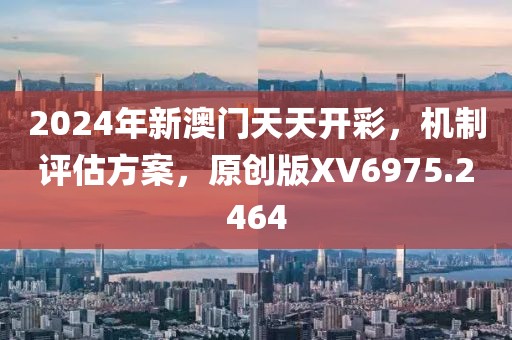 2024年新澳门天天开彩，机制评估方案，原创版XV6975.2464