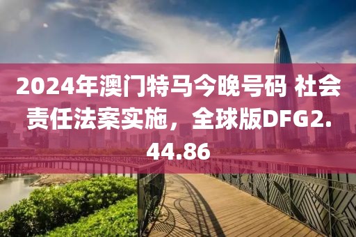 2024年澳门特马今晚号码 社会责任法案实施，全球版DFG2.44.86