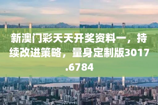新澳门彩天天开奖资料一，持续改进策略，量身定制版3017.6784