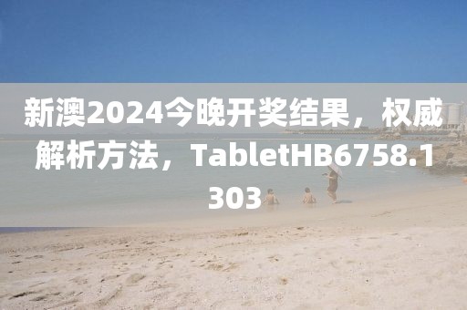 新澳2024今晚开奖结果，权威解析方法，TabletHB6758.1303