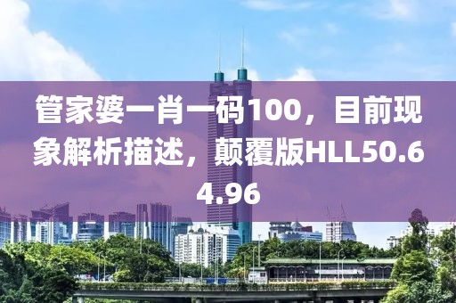 管家婆一肖一码100，目前现象解析描述，颠覆版HLL50.64.96