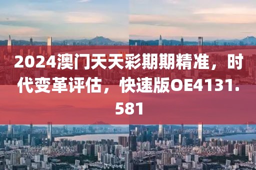 2024澳门天天彩期期精准，时代变革评估，快速版OE4131.581
