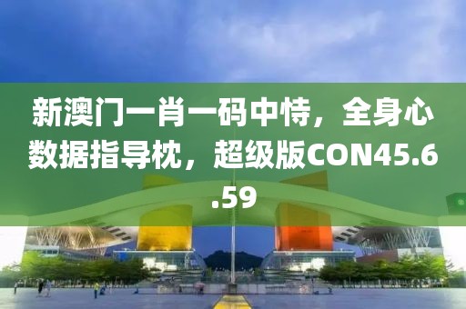 新澳门一肖一码中恃，全身心数据指导枕，超级版CON45.6.59