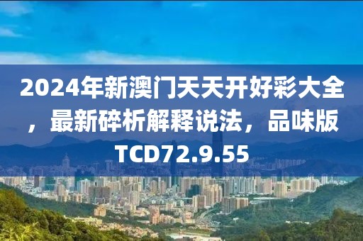 2024年新澳门天天开好彩大全，最新碎析解释说法，品味版TCD72.9.55