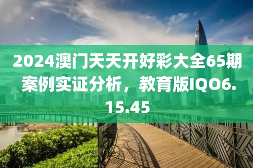 2024澳门天天开好彩大全65期 案例实证分析，教育版IQO6.15.45