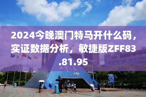 2024今晚澳门特马开什么码，实证数据分析，敏捷版ZFF83.81.95