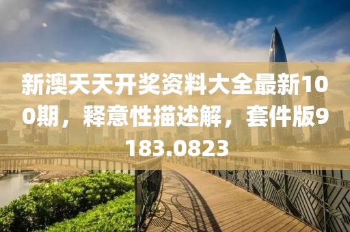 新澳天天开奖资料大全最新100期，释意性描述解，套件版9183.0823