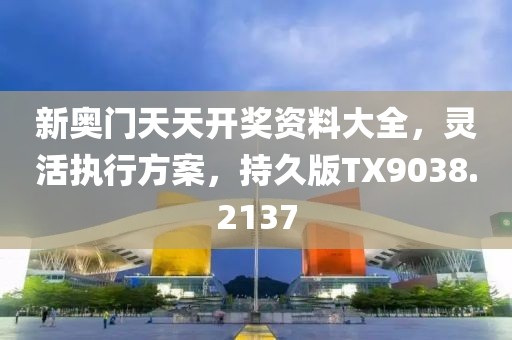 新奥门天天开奖资料大全，灵活执行方案，持久版TX9038.2137