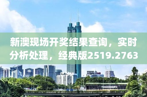 新澳现场开奖结果查询，实时分析处理，经典版2519.2763