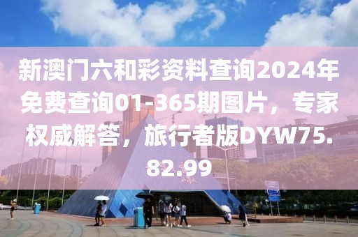 新澳门六和彩资料查询2024年免费查询01-365期图片，专家权威解答，旅行者版DYW75.82.99