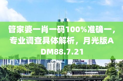 管家婆一肖一码100%准确一，专业调查具体解析，月光版ADM88.7.21