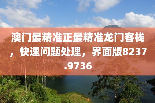 澳门最精准正最精准龙门客栈，快速问题处理，界面版8237.9736