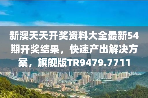 新澳天天开奖资料大全最新54期开奖结果，快速产出解决方案，旗舰版TR9479.7711