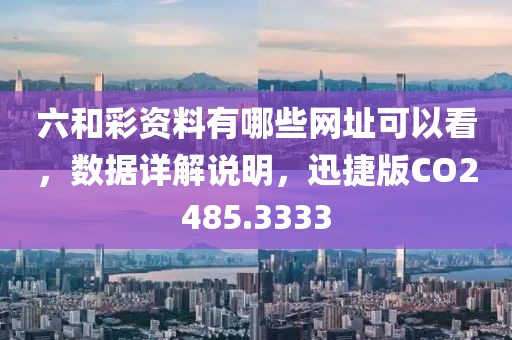 六和彩资料有哪些网址可以看，数据详解说明，迅捷版CO2485.3333