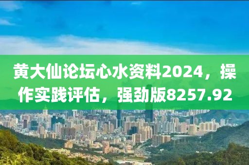 黄大仙论坛心水资料2024，操作实践评估，强劲版8257.92