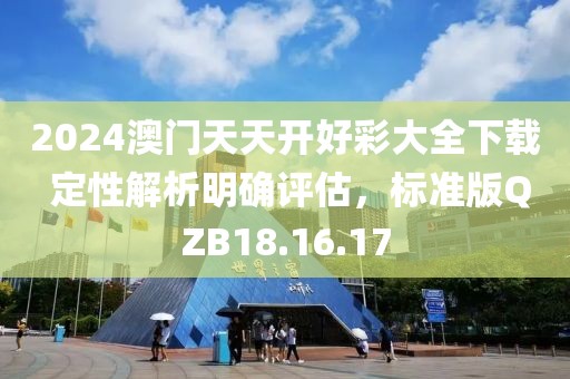 2024澳门天天开好彩大全下载 定性解析明确评估，标准版QZB18.16.17
