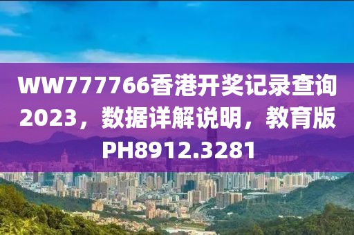 WW777766香港开奖记录查询2023，数据详解说明，教育版PH8912.3281