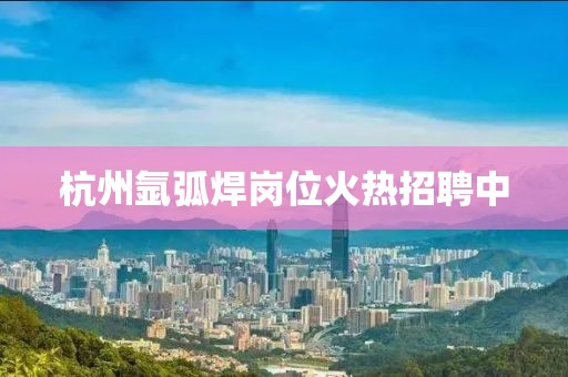 杭州氩弧焊岗位火热招聘中