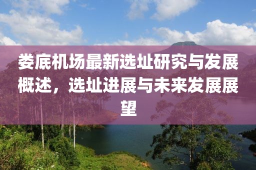 娄底机场最新选址研究与发展概述，选址进展与未来发展展望