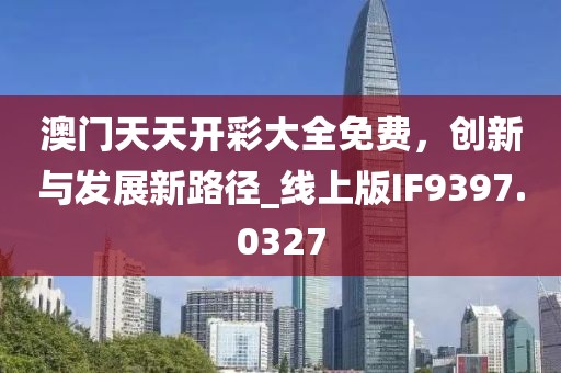 澳门天天开彩大全免费，创新与发展新路径_线上版IF9397.0327