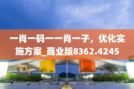 一肖一码一一肖一子，优化实施方案_商业版8362.4245