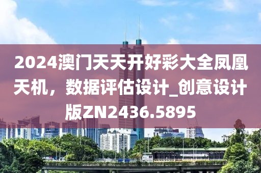 2024澳门天天开好彩大全凤凰天机，数据评估设计_创意设计版ZN2436.5895