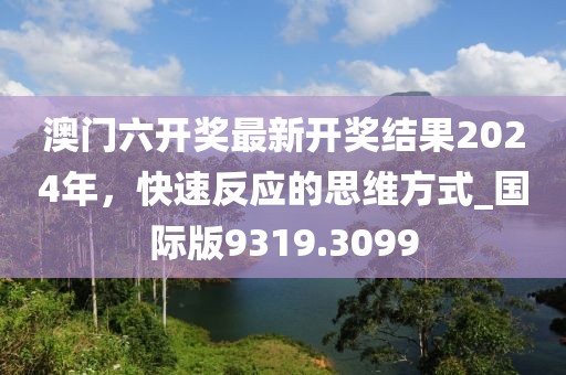澳门六开奖最新开奖结果2024年，快速反应的思维方式_国际版9319.3099