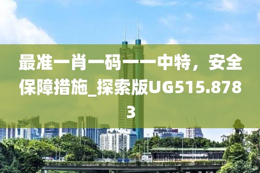 最准一肖一码一一中特，安全保障措施_探索版UG515.8783