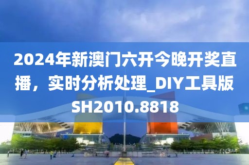 2024年新澳门六开今晚开奖直播，实时分析处理_DIY工具版SH2010.8818