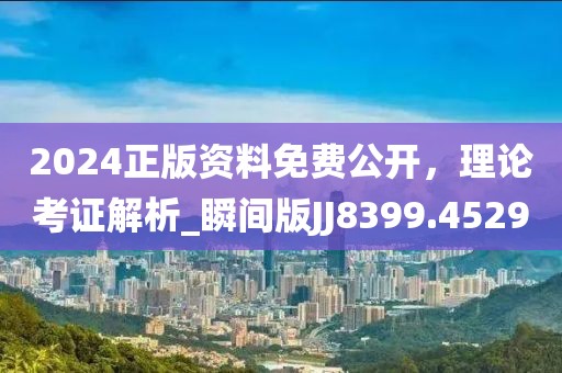 2024正版资料免费公开，理论考证解析_瞬间版JJ8399.4529