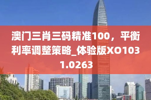 澳门三肖三码精准100，平衡利率调整策略_体验版XO1031.0263