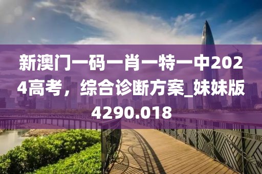 新澳门一码一肖一特一中2024高考，综合诊断方案_妹妹版4290.018