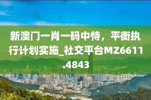 新澳门一肖一码中恃，平衡执行计划实施_社交平台MZ6611.4843