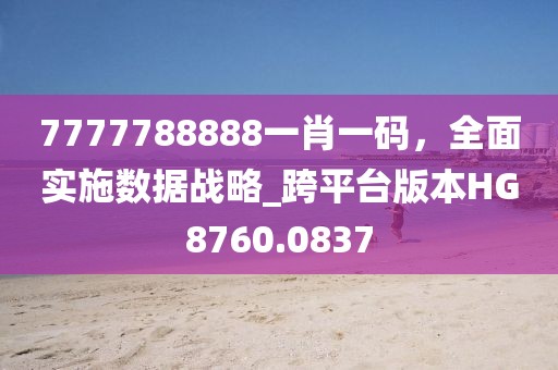7777788888一肖一码，全面实施数据战略_跨平台版本HG8760.0837