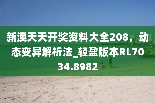 新澳天天开奖资料大全208，动态变异解析法_轻盈版本RL7034.8982