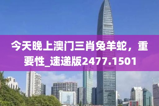 今天晚上澳门三肖兔羊蛇，重要性_速递版2477.1501