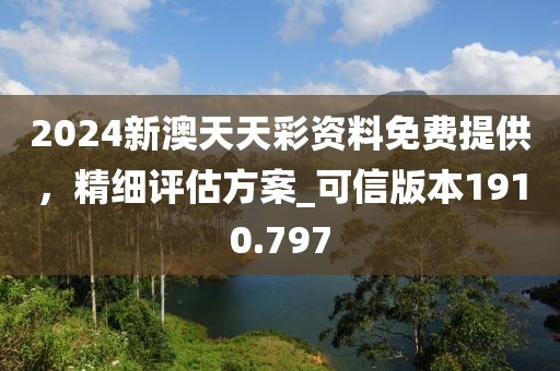 2024新澳天天彩资料免费提供，精细评估方案_可信版本1910.797