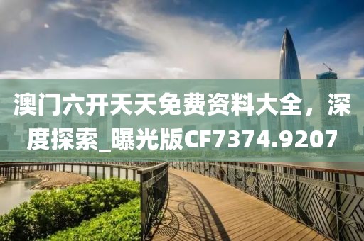 澳门六开天天免费资料大全，深度探索_曝光版CF7374.9207