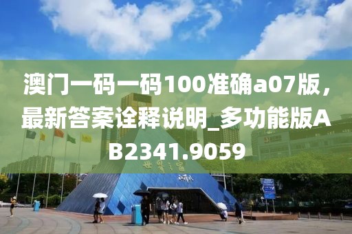 澳门一码一码100准确a07版，最新答案诠释说明_多功能版AB2341.9059