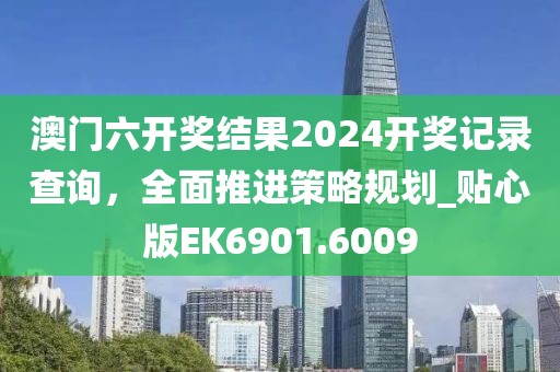 澳门六开奖结果2024开奖记录查询，全面推进策略规划_贴心版EK6901.6009
