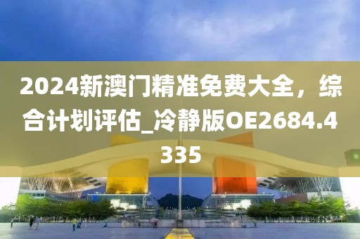 2024新澳门精准免费大全，综合计划评估_冷静版OE2684.4335