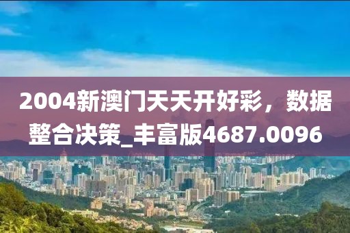 2004新澳门天天开好彩，数据整合决策_丰富版4687.0096